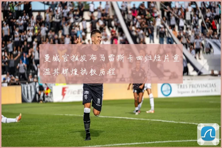曼城官推发布马雷斯卡回归短片重温其辉煌执教历程